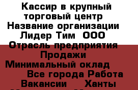 Кассир в крупный торговый центр › Название организации ­ Лидер Тим, ООО › Отрасль предприятия ­ Продажи › Минимальный оклад ­ 23 000 - Все города Работа » Вакансии   . Ханты-Мансийский,Мегион г.